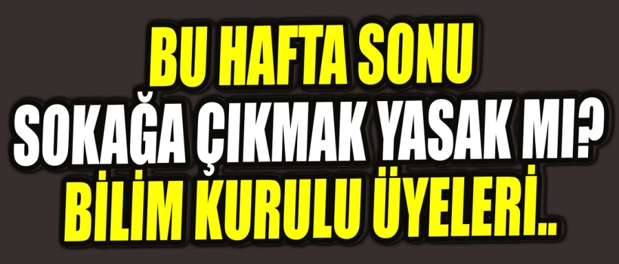 HAFTA SONU SOKAĞA ÇIKMA YASAĞI OLACAK MI?