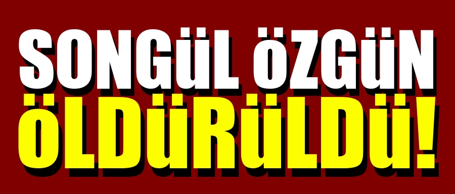 SONGÜL ÖZGÜN ÖLDÜRÜLDÜ!