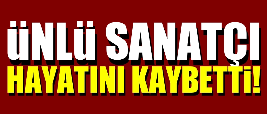 ÜNLÜ SANATÇI HAYATINI KAYBETTİ!