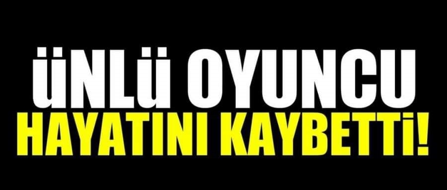 ÜNLÜ OYUNCU HAYATINI KAYBETTİ