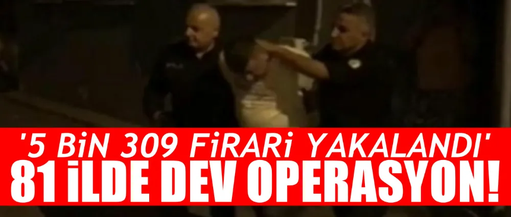 81 İLDE FİRARİLERE YÖNELİK OPERASYON!