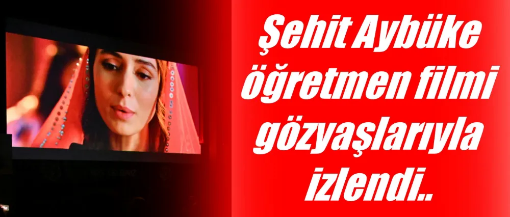 Şehit Aybüke öğretmen filmi gözyaşlarıyla izlendi