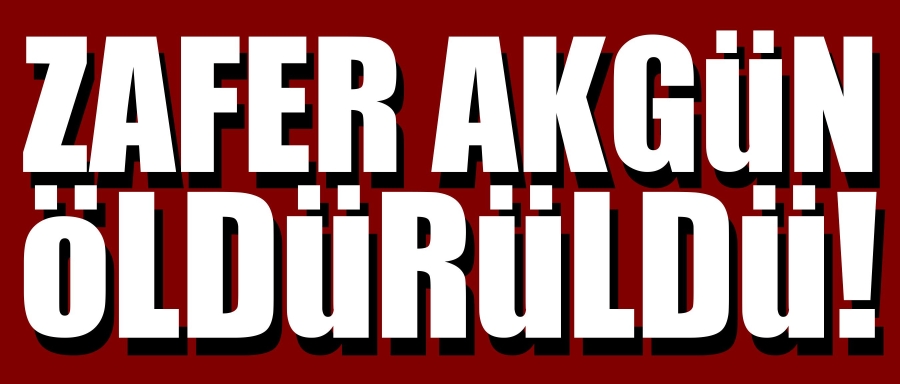 Zafer Akgün öldürüldü!