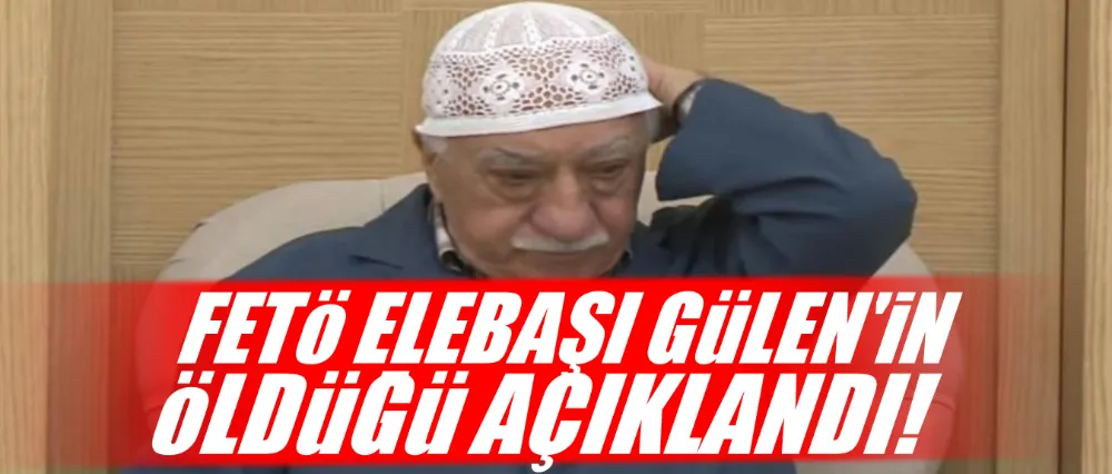 FETÖ ELEBAŞININ ÖLDÜĞÜ AÇIKLANDI!