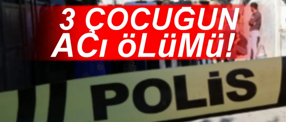 3 çocuğun yürek yakan ölümü!