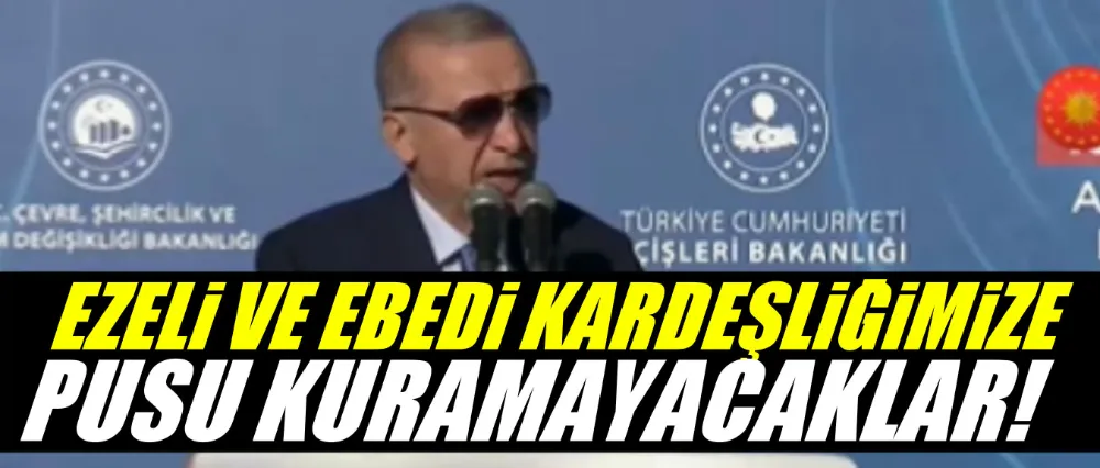 Cumhurbaşkanı Erdoğan; Ezeli ve ebedi kardeşliğimize pusu kuramayacaklar!