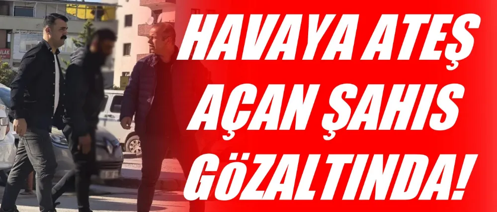 Havaya ateş açan şahıs gözaltına alındı!