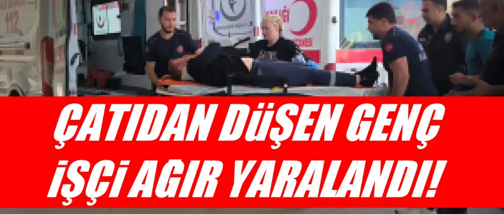 Çatıdan düşen genç işçi ağır yaralandı!