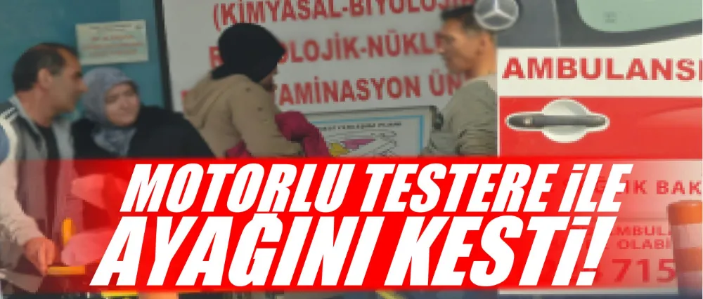 Motorlu testere ile ayağını kesti!