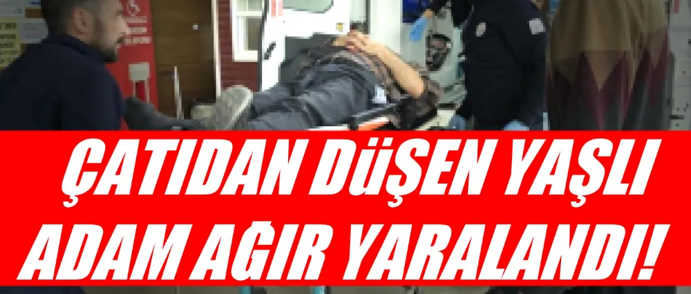 ÇATIDAN DÜŞEN YAŞLI ADAM YARALANDI!