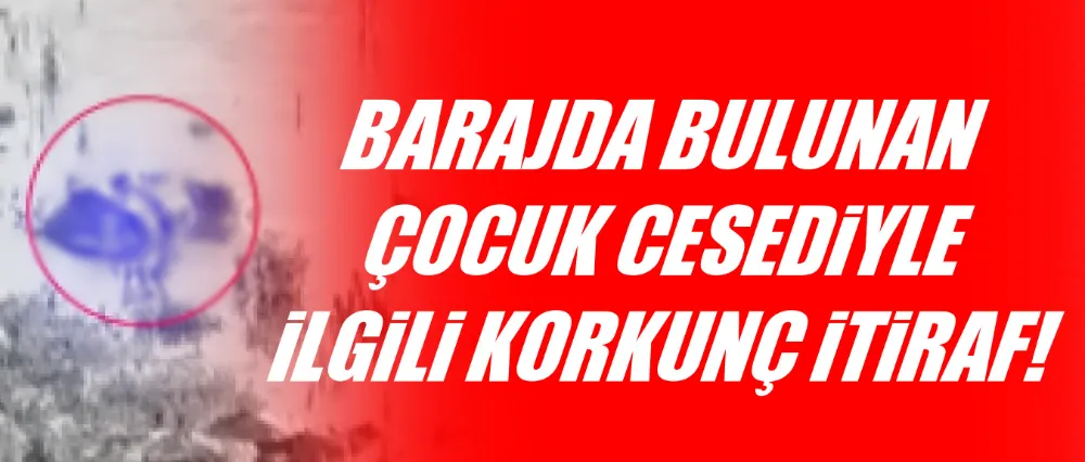 Barajda bulunan çocuk cesediyle alakalı korkunç itiraf!