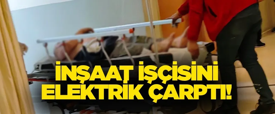 İnşaat işçisini elektrik çarptı!