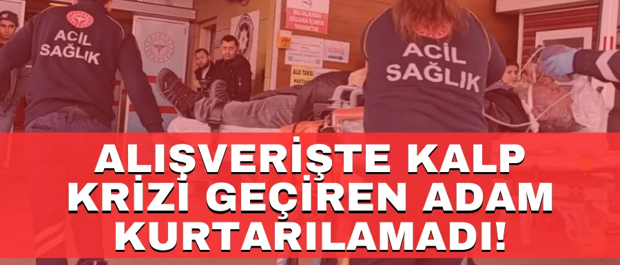 Kalp krizi geçiren adam kurtarılamadı!