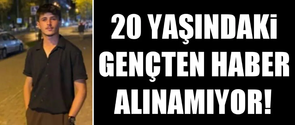 20 YAŞINDAKİ GENÇTEN HABER ALINAMIYOR