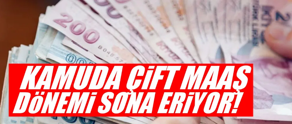 Kamuda çift maaş dönemi sona eriyor!