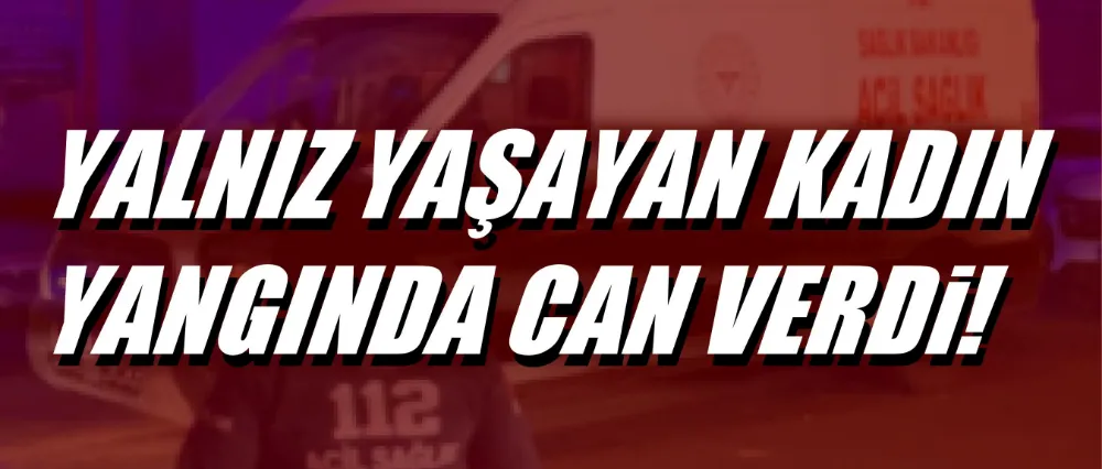 Yalnız yaşayan kadın yangında can verdi!