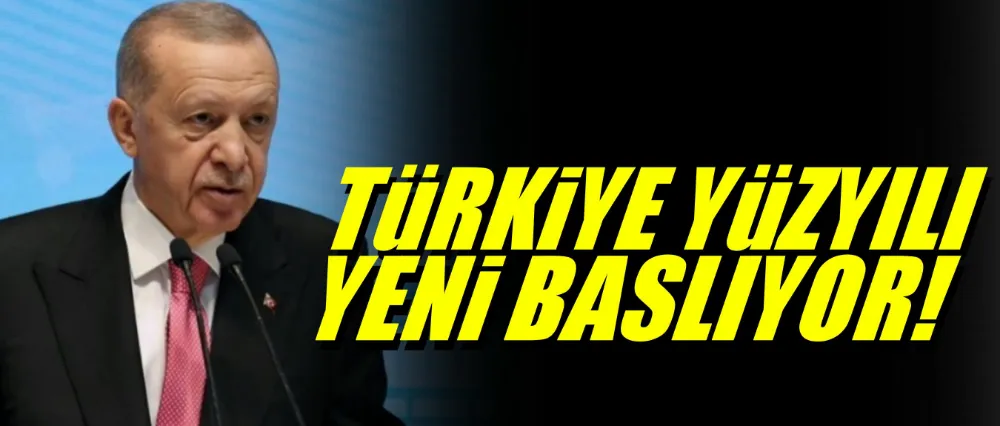 Cumhurbaşkanı Erodğan; Türkiye yüzyılı yeni başlıyor