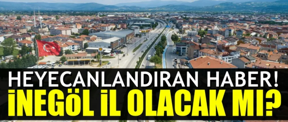İnegöl il mi oluyor?