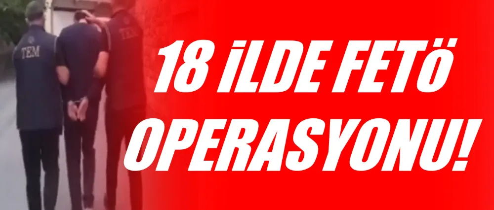 18 İLDE FETÖ OPERASYONU!