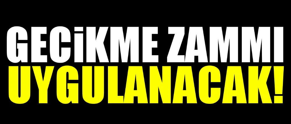 Gecikme zammı uygulanacak!