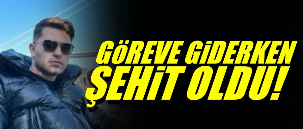 Göreve giderken şehit oldu!