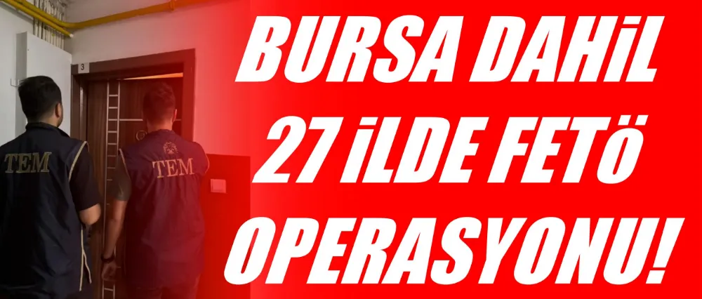 BURSA DAHİL 27 İLDE FETÖ OPERASYONU!