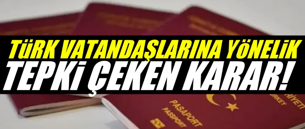 Türk vatandaşlara yönelik tepki çeken karar!