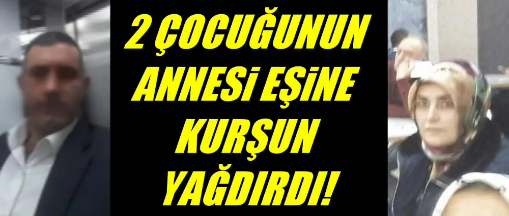 2 ÇOCUĞUNUN ANNESİ EŞİNE KURŞUN YAĞDIRDI!