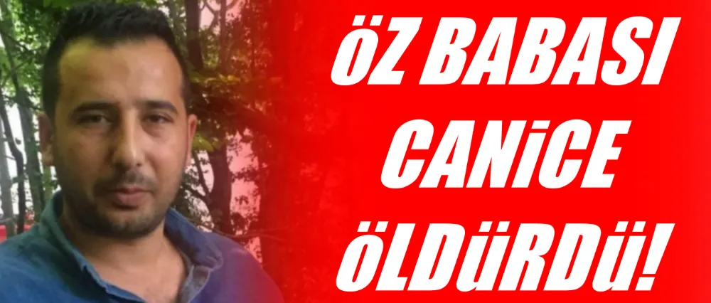 Öz babası tarafından öldürüldü!