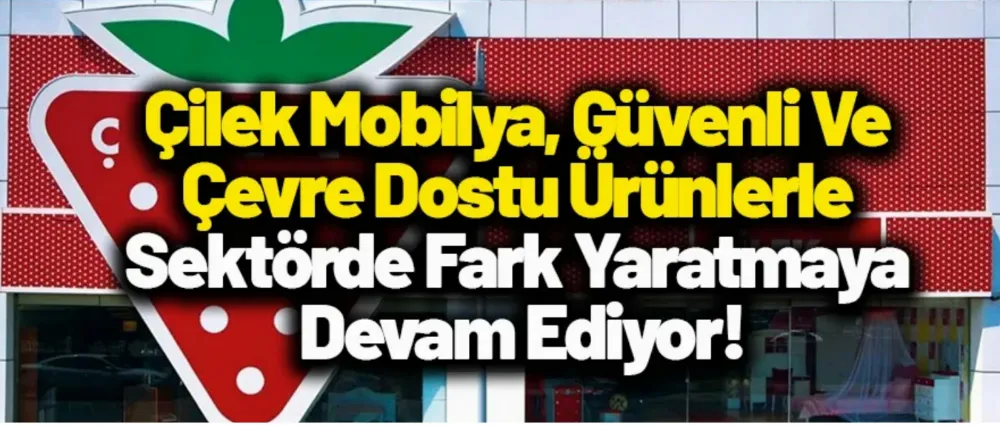 ÇİLEK MOBİLYA, GÜVENLİ VE ÇEVRE DOSTU ÜRÜNLERLE SEKTÖRDE FARK YARATMAYA DEVAM EDİYOR