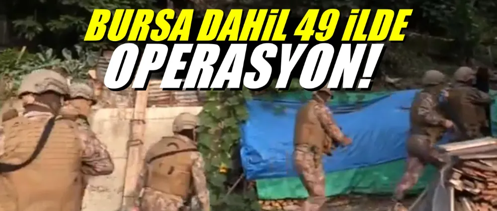 Bursa dahil 49 ilde operasyon!