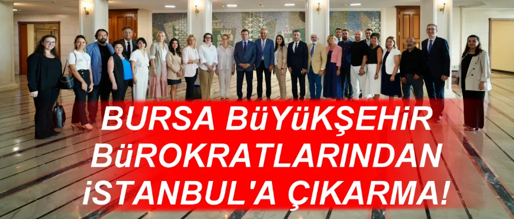 BURSA BÜYÜKŞEHİR BÜROKRATLARINDAN İSTANBUL