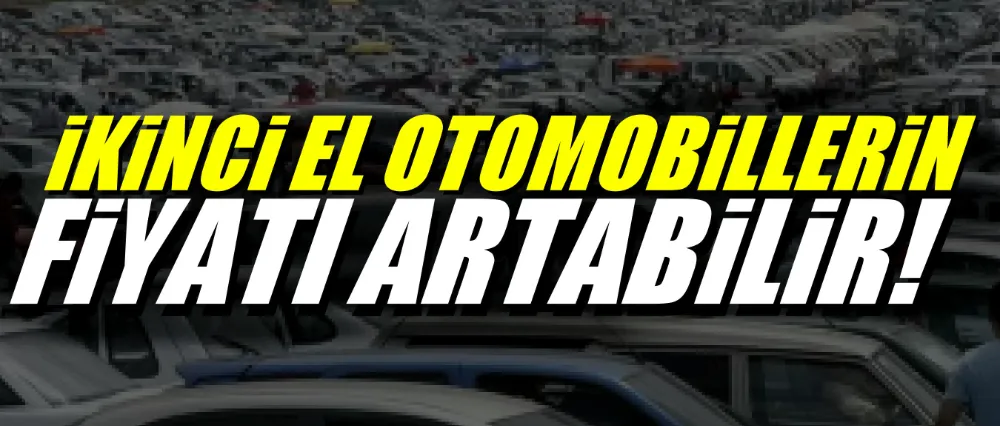 İkinci el otomobillerin fiyatı artabilir!