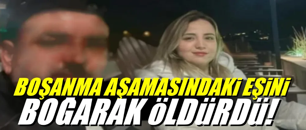 Boşanma aşamasındaki eşini boğarak öldürdü!