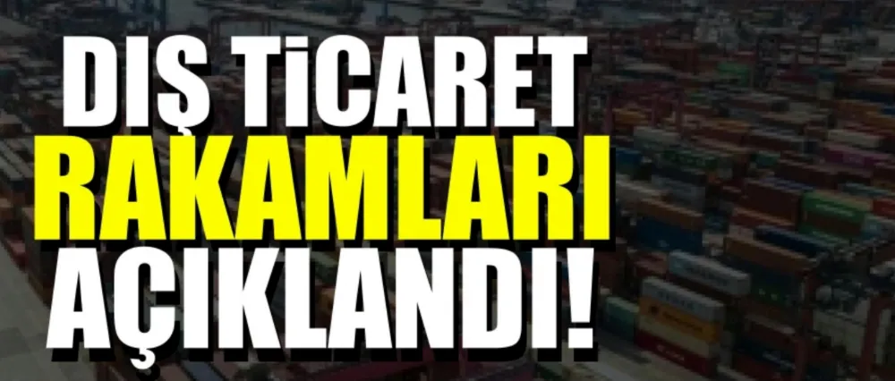 DIŞ TİCARET RAKAMLARI AÇIKLANDI!