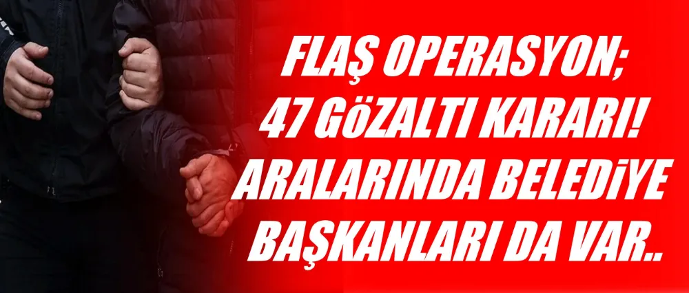 FLAŞ OPERASYON; 47 GÖZALTI KARARI!