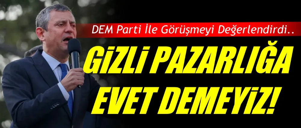 Özgür Özel; Gizli pazarlığa evet demeyiz!