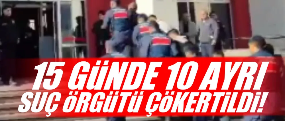 15 GÜNDE 10 AYRI SUÇ ÖRGÜTÜ ÇÖKERTİLDİ!