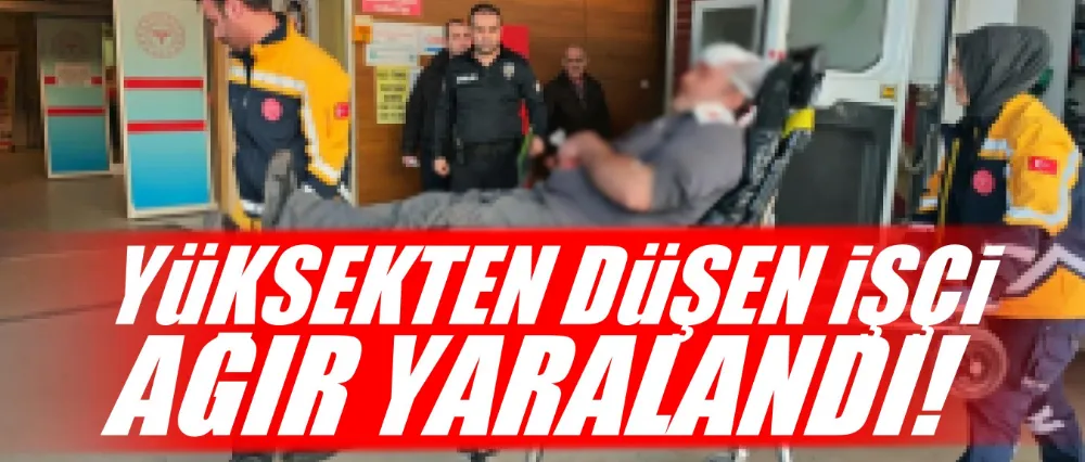 Yüksekten düşen işçi ağır yaralandı!