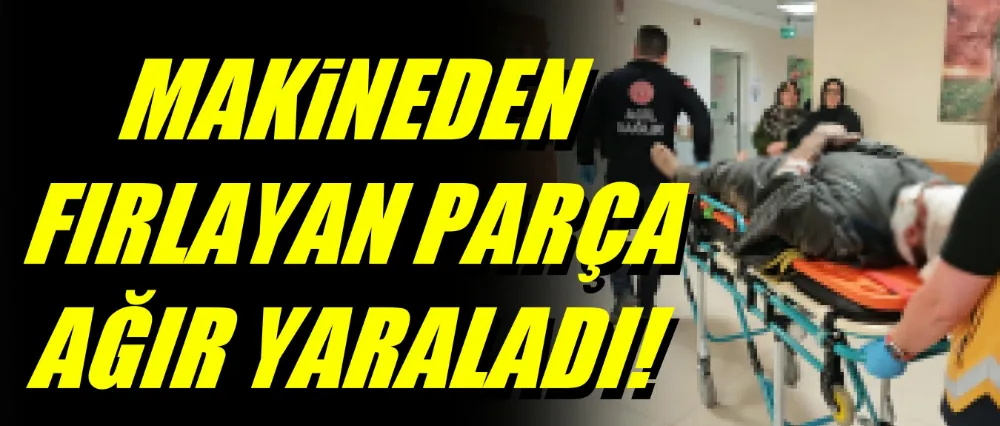 Makineden fırlayan parça işçiyi ağır yaraladı!