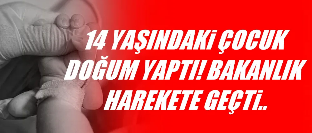 14 YAŞINDAKİ ÇOCUK DOĞUM YAPTI BAKANLIK HAREKETE GEÇTİ!