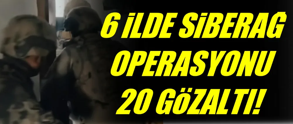 6 İLDE SİBERAĞ OPARASYONU!