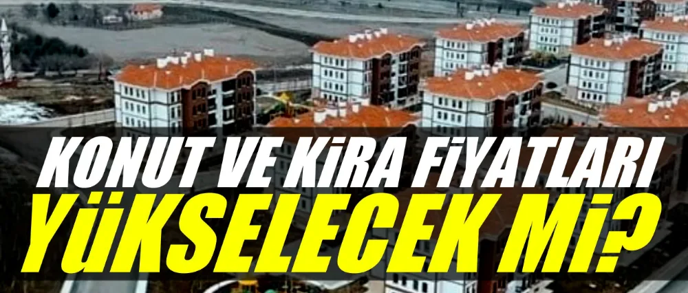 Konut ve kira fiyatları yükselecek mi?