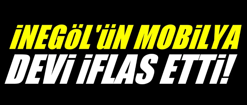 İnegöl’ün mobilya devi iflas etti...