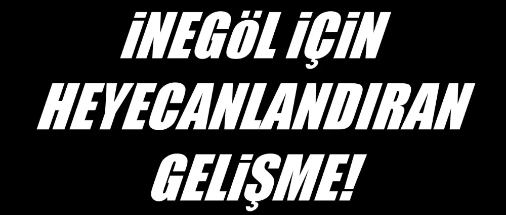 İnegöl için heyecanlandıran gelişme!