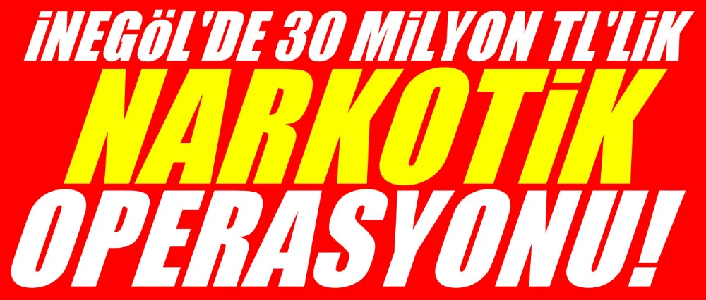 İnegöl’de narkotik ekiplerinden 30 milyon TL’lik operasyon