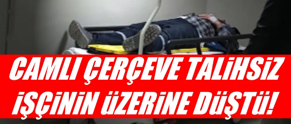 Camlı çerçeve talihsiz işçinin üzerine düştü!