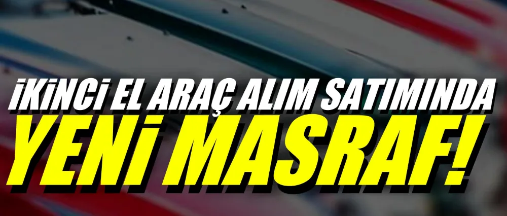 İkinci el araç alım satımında yeni masraf!