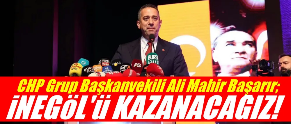 CHP Grup Başkanvekili Ali Mahir Başarır; “İnegöl’ü de Alacağız”