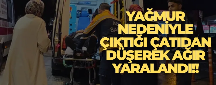 Yağmur nedeniyle tadilat için çıktığı çatıdan düşerek ağır yaralandı!